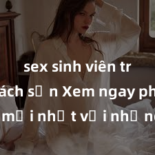 sex sinh viên trong khách sạn Xem ngay phim sex mới nhất với những cảnh nóng hổi không thể bỏ lỡ! Cơ hội tận hưởng những khoảnh khắc đầy kích thích ngay hôm nay!
