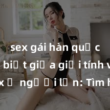 sex gái hàn quốc Phân biệt giữa giới tính và sex ở người lớn: Tìm hiểu sự khác biệt và yếu tố quyết định