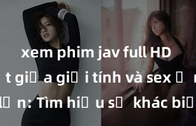xem phim jav full HD Phân biệt giữa giới tính và sex ở người lớn: Tìm hiểu sự khác biệt và yếu tố quyết định
