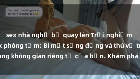 sex nhà nghỉ bị quay lén Trải nghiệm tuyệt vời với sex phòng tắm: Bí mật sống động và thú vị trong không gian riêng tư của bạn. Khám phá những khoái cảm mới!