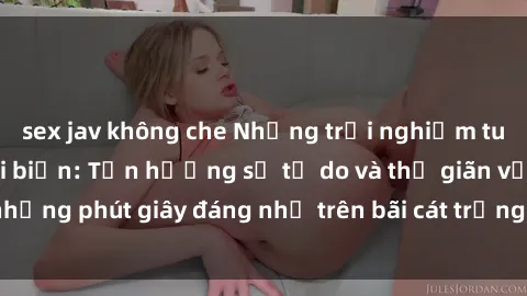 sex jav không che Những trải nghiệm tuyệt vời tại sex bãi biển: Tận hưởng sự tự do và thư giãn với những phút giây đáng nhớ trên bãi cát trắng và sóng vỗ nhẹ nhàng.