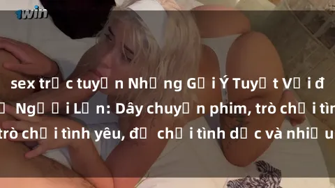 sex trực tuyến Những Gợi Ý Tuyệt Vời để Kích Thích Sex ở Người Lớn: Dây chuyền phim, trò chơi tình yêu, đồ chơi tình dục và nhiều hơn nữa!