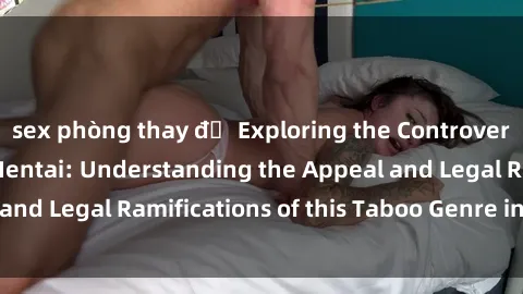 sex phòng thay đồ Exploring the Controversial World of Loli Hentai: Understanding the Appeal and Legal Ramifications of this Taboo Genre in Adult Films