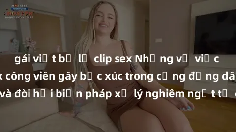 gái việt bị lộ clip sex Những vụ việc liên quan đến sex công viên gây bức xúc trong cộng đồng dân cư và đòi hỏi biện pháp xử lý nghiêm ngặt từ chính quyền địa phương.