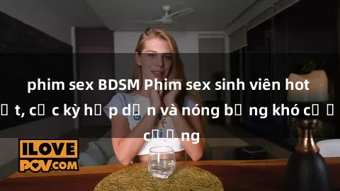 phim sex BDSM Phim sex sinh viên hot nhất, cực kỳ hấp dẫn và nóng bỏng khó cưỡng