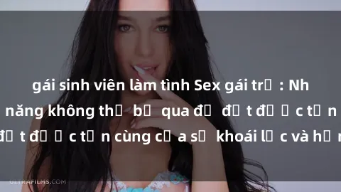 gái sinh viên làm tình Sex gái trẻ: Những bí quyết và kỹ năng không thể bỏ qua để đạt được tận cùng của sự khoái lạc và hạnh phúc