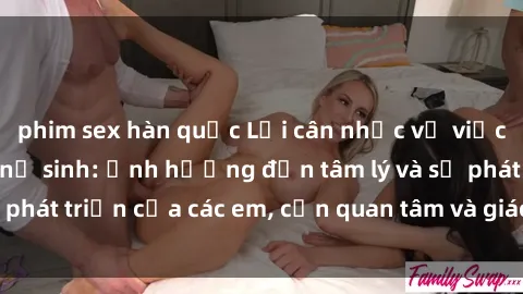 phim sex hàn quốc Lời cân nhắc về việc truy cập clip sex nữ sinh: Ảnh hưởng đến tâm lý và sự phát triển của các em, cần quan tâm và giáo dục kỹ lưỡng!