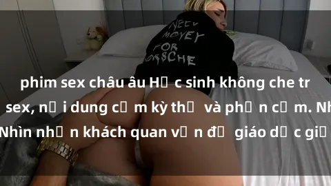 phim sex châu âu Học sinh không che trong lớp bài tập về sex, nội dung cấm kỳ thị và phản cảm. Nhìn nhận khách quan vấn đề giáo dục giới tính ở trường học.