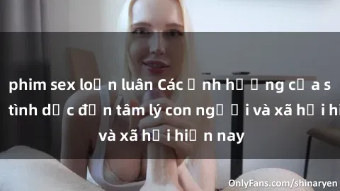 phim sex loạn luân Các ảnh hưởng của sex nô lệ tình dục đến tâm lý con người và xã hội hiện nay