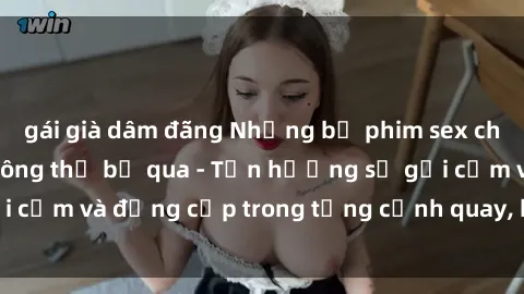 gái già dâm đãng Những bộ phim sex châu Âu nổi tiếng không thể bỏ qua - Tận hưởng sự gợi cảm và đẳng cấp trong từng cảnh quay, không giới hạn!