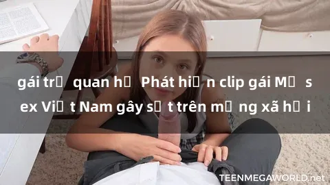 gái trẻ quan hệ Phát hiện clip gái Mỹ sex Việt Nam gây sốt trên mạng xã hội