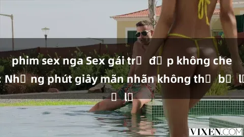 phim sex nga Sex gái trẻ đẹp không che: Những phút giây mãn nhãn không thể bỏ lỡ