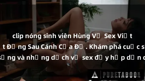 clip nóng sinh viên Hùng Vỹ Sex Việt Nam: Những Bí Mật Đằng Sau Cánh Cửa Đỏ. Khám phá cuộc sống và những dịch vụ sex đầy hấp dẫn của người Việt Nam.