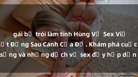 gái bị trói làm tình Hùng Vỹ Sex Việt Nam: Những Bí Mật Đằng Sau Cánh Cửa Đỏ. Khám phá cuộc sống và những dịch vụ sex đầy hấp dẫn của người Việt Nam.
