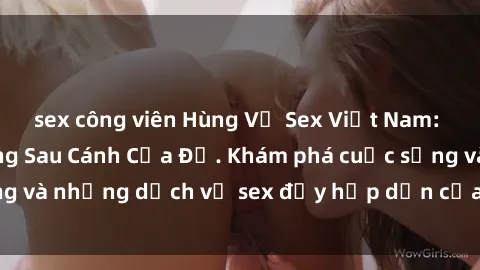 sex công viên Hùng Vỹ Sex Việt Nam: Những Bí Mật Đằng Sau Cánh Cửa Đỏ. Khám phá cuộc sống và những dịch vụ sex đầy hấp dẫn của người Việt Nam.