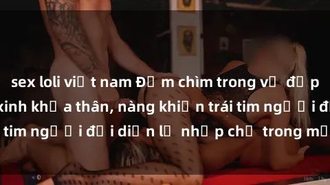 sex loli việt nam Đắm chìm trong vẻ đẹp tự nhiên của gái xinh khỏa thân, nàng khiến trái tim người đối diện lỡ nhịp chỉ trong một cái nhìn.