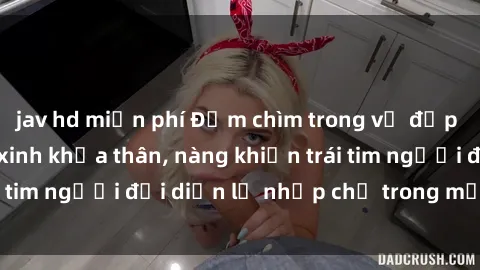 jav hd miễn phí Đắm chìm trong vẻ đẹp tự nhiên của gái xinh khỏa thân, nàng khiến trái tim người đối diện lỡ nhịp chỉ trong một cái nhìn.