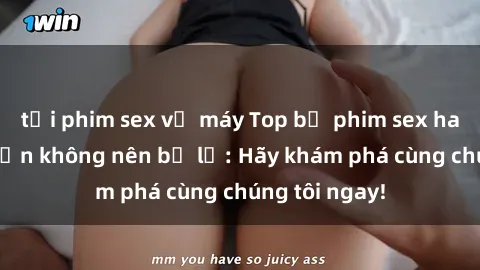tải phim sex về máy Top bộ phim sex hay nhất mà bạn không nên bỏ lỡ: Hãy khám phá cùng chúng tôi ngay!