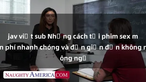 jav việt sub Những cách tải phim sex miễn phí nhanh chóng và đơn giản đến không ngờ