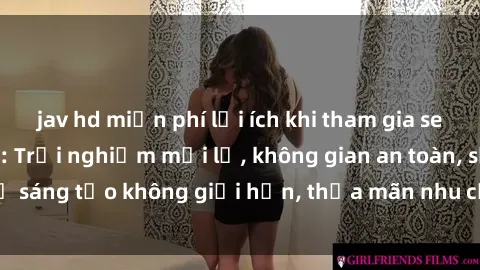 jav hd miễn phí lợi ích khi tham gia sex online không che: Trải nghiệm mới lạ, không gian an toàn, sự sáng tạo không giới hạn, thỏa mãn nhu cầu tình dục của bạn.