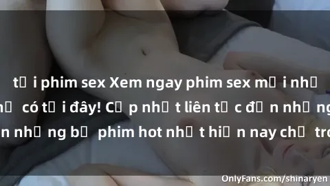 tải phim sex Xem ngay phim sex mới nhất, hấp dẫn nhất chỉ có tại đây! Cập nhật liên tục đến những bộ phim hot nhất hiện nay chỉ trong vài cú click!