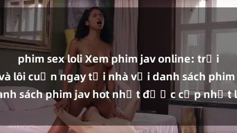 phim sex loli Xem phim jav online: trải nghiệm hấp dẫn và lôi cuốn ngay tại nhà với danh sách phim jav hot nhất được cập nhật liên tục.