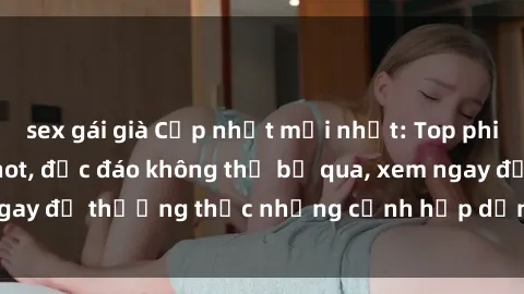 sex gái già Cập nhật mới nhất: Top phim JAV Vietsub cực hot, độc đáo không thể bỏ qua, xem ngay để thưởng thức những cảnh hấp dẫn và đầy kích thích!
