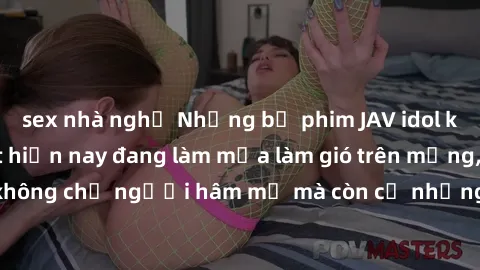 sex nhà nghỉ Những bộ phim JAV idol không che hot nhất hiện nay đang làm mưa làm gió trên mạng, hấp dẫn không chỉ người hâm mộ mà còn cả những ai mới tìm hiểu về thể loại này!