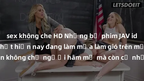 sex không che HD Những bộ phim JAV idol không che hot nhất hiện nay đang làm mưa làm gió trên mạng, hấp dẫn không chỉ người hâm mộ mà còn cả những ai mới tìm hiểu về thể loại này!