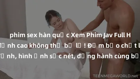 phim sex hàn quốc Xem Phim Jav Full HD: Những bộ phim đỉnh cao không thể bỏ lỡ! Đảm bảo chất lượng ổn định, hình ảnh sắc nét, đồng hành cùng bạn trong những giây phút thư giãn!