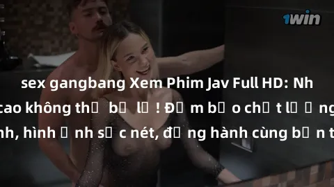 sex gangbang Xem Phim Jav Full HD: Những bộ phim đỉnh cao không thể bỏ lỡ! Đảm bảo chất lượng ổn định, hình ảnh sắc nét, đồng hành cùng bạn trong những giây phút thư giãn!