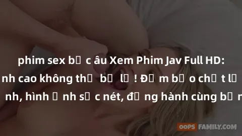 phim sex bắc âu Xem Phim Jav Full HD: Những bộ phim đỉnh cao không thể bỏ lỡ! Đảm bảo chất lượng ổn định, hình ảnh sắc nét, đồng hành cùng bạn trong những giây phút thư giãn!