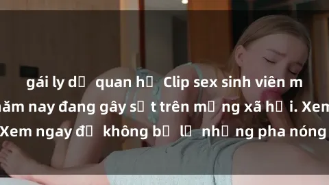 gái ly dị quan hệ Clip sex sinh viên mới nhất hot nhất năm nay đang gây sốt trên mạng xã hội. Xem ngay để không bỏ lỡ những pha nóng không thể bỏ qua!