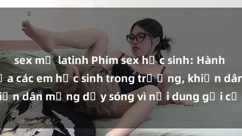 sex mỹ latinh Phim sex học sinh: Hành động nóng bỏng của các em học sinh trong trường, khiến dân mạng dậy sóng vì nội dung gợi cảm và kích thích.