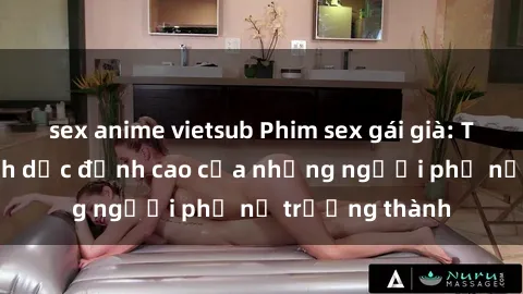 sex anime vietsub Phim sex gái già: Trải nghiệm tình dục đỉnh cao của những người phụ nữ trưởng thành