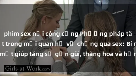 phim sex nơi công cộng Phương pháp tăng cường gắn kết trong mối quan hệ vợ chồng qua sex: Bí mật giúp tăng sự gần gũi, thăng hoa và hạnh phúc cho cặp đôi