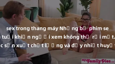 sex trong thang máy Những bộ phim sex của phụ nữ lớn tuổi khiến người xem không thể rời mắt. Được sản xuất chất lượng và đầy nhiệt huyết, đáng xem và trải nghiệm.