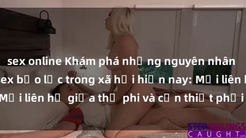 sex online Khám phá những nguyên nhân và hậu quả của sex bạo lực trong xã hội hiện nay: Mối liên hệ giữa thị phi và cần thiết phải ngăn chặn.