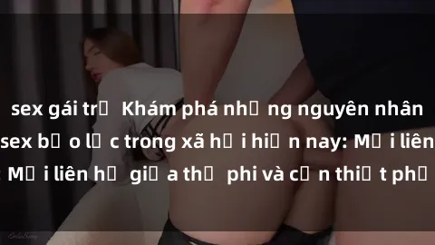 sex gái trẻ Khám phá những nguyên nhân và hậu quả của sex bạo lực trong xã hội hiện nay: Mối liên hệ giữa thị phi và cần thiết phải ngăn chặn.