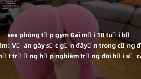 sex phòng tập gym Gái mới 18 tuổi bị trói và bị hiếp dâm: Vụ án gây sốc gần đâyến trong cộng đồng. Đây là một trường hợp nghiêm trọng đòi hỏi sự can thiệp mạnh mẽ từ phía công lý.