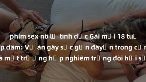 phim sex nô lệ tình dục Gái mới 18 tuổi bị trói và bị hiếp dâm: Vụ án gây sốc gần đâyến trong cộng đồng. Đây là một trường hợp nghiêm trọng đòi hỏi sự can thiệp mạnh mẽ từ phía công lý.