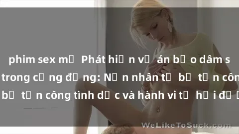 phim sex mỹ Phát hiện vụ án bạo dâm sex gây chấn động trong cộng đồng: Nạn nhân tố bị tấn công tình dục và hành vi tệ hại được tiết lộ