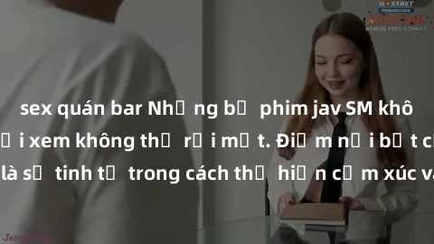 sex quán bar Những bộ phim jav SM không che khiến người xem không thể rời mắt. Điểm nổi bật của thể loại này là sự tinh tế trong cách thể hiện cảm xúc và sự hấp dẫn của những cảnh quay.
