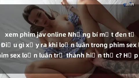 xem phim jav online Những bí mật đen tối trong gia đình: Điều gì xảy ra khi loạn luân trong phim sex loạn luân trở thành hiện thực? Hấp dẫn và gây sốc!