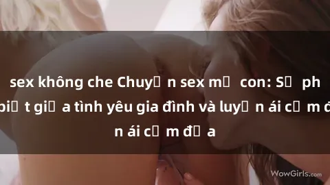 sex không che Chuyện sex mẹ con: Sự phân biệt giữa tình yêu gia đình và luyến ái cấm địa