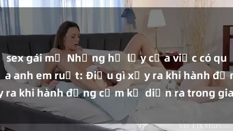 sex gái mỹ Những hệ lụy của việc có quan hệ tình dục giữa anh em ruột: Điều gì xảy ra khi hành động cấm kỵ diễn ra trong gia đình?