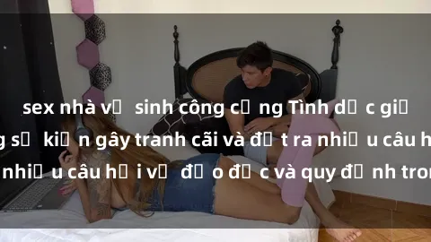 sex nhà vệ sinh công cộng Tình dục giữa họ hàng: Những sự kiện gây tranh cãi và đặt ra nhiều câu hỏi về đạo đức và quy định trong xã hội.