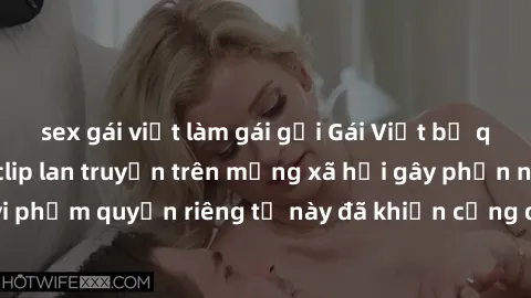 sex gái việt làm gái gọi Gái Việt bị quay lén khi tắm, clip lan truyền trên mạng xã hội gây phẫn nộ. Hành động vi phạm quyền riêng tư này đã khiến cộng đồng mạng bức xúc và đòi trừng phạt thật nghiêm 