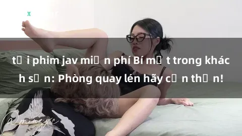 tải phim jav miễn phí Bí mật trong khách sạn: Phòng quay lén hãy cẩn thận!