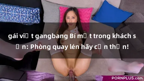 gái việt gangbang Bí mật trong khách sạn: Phòng quay lén hãy cẩn thận!